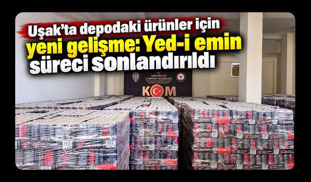 Uşak’ta Depodaki Ürünler İçin Yeni Gelişme! Yed-i Emin Süreci Sonlandırıldı