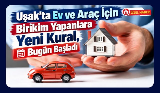 Uşak’ta Ev ve Araç İçin Birikim Yapanlara Yeni Kural, Bugün Başladı