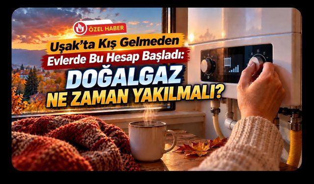 Uşak’ta Kış Gelmeden Evlerde Bu Hesap Başladı: Doğalgaz Ne Zaman Yakılmalı?
