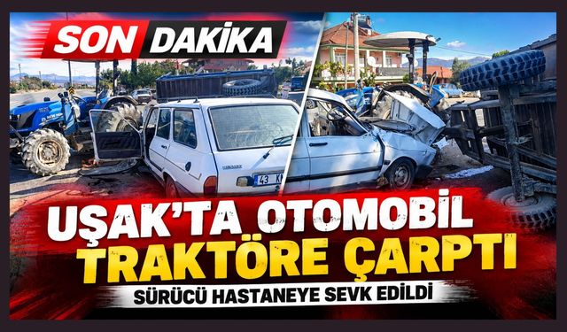 Uşak’ta Otomobil Traktöre Çarptı: Sürücü Hastaneye Sevk Edildi