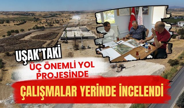 Uşak’taki Üç Önemli Yol Projesinde Çalışmalar Yerinde İncelendi
