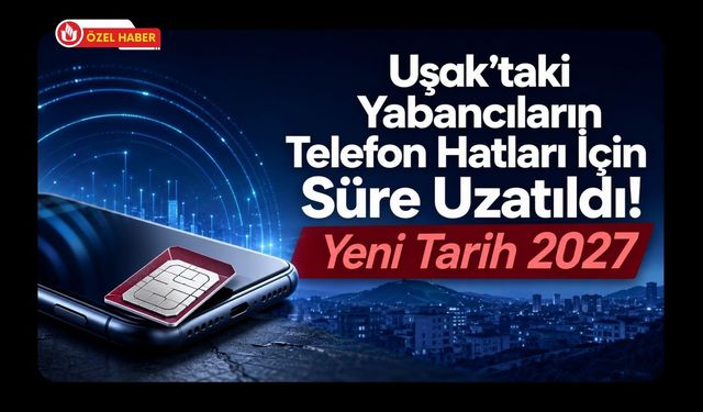 Uşak’taki Yabancıların Telefon Hatları İçin Süre Uzatıldı! Yeni Tarih 2027