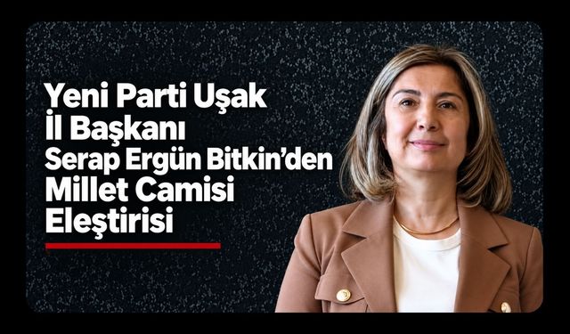 Yeni Parti Uşak İl Başkanı Serap Ergün Bitkin’den Millet Camisi Eleştirisi