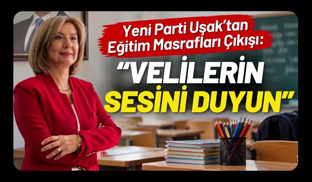 Yeni Parti Uşak’tan Eğitim Masrafları Çıkışı: “Velilerin Sesini Duyun”