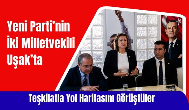 Yeni Parti’nin İki Milletvekili Uşak’ta Teşkilatla Yol Haritasını Görüştüler