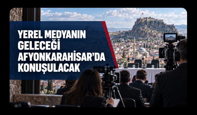 Yerel Medyanın Geleceği Afyonkarahisar’da Konuşulacak