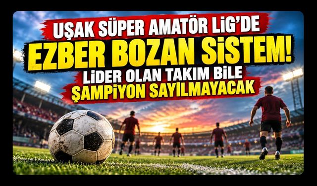 Uşak Süper Amatör Lig’de Ezber Bozan Sistem! Lider Olan Takım Bile Şampiyon Sayılmayacak
