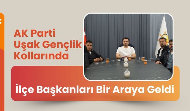 AK Parti Uşak Gençlik Kollarında İlçe Başkanları Bir Araya Geldi