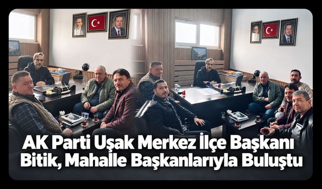 AK Parti Uşak Merkez İlçe Başkanı Bitik, Mahalle Başkanlarıyla Buluştu