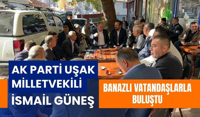 AK Parti Uşak Milletvekili İsmail Güneş Banazlı Vatandaşlarla Buluştu