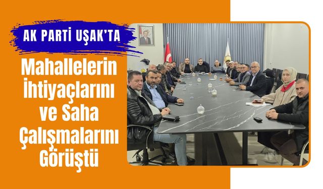 AK Parti Uşak’ta Mahallelerin İhtiyaçlarını ve Saha Çalışmalarını Görüştü