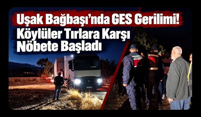 Uşak Bağbaşı’nda GES Gerilimi! Köylüler Tırlara Karşı Nöbete Başladı