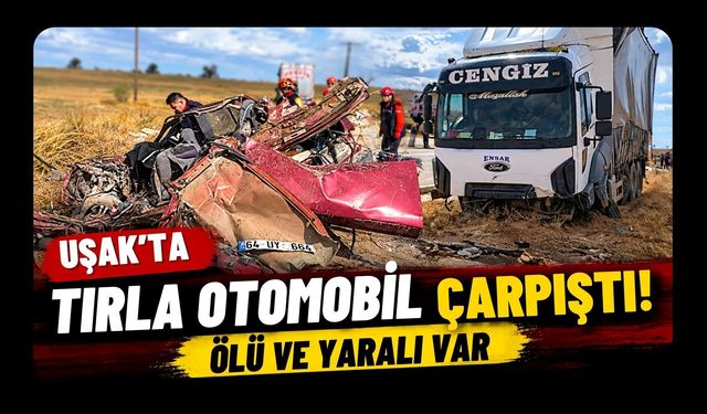 Uşak’ta Tırla Otomobil Çarpıştı! Ölü ve Yaralı Var