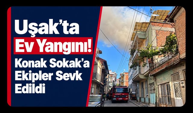 Uşak’ta Ev Yangını! Konak Sokak’a Ekipler Sevk Edildi