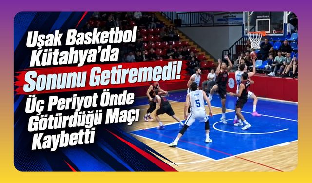Uşak Basketbol Kütahya’da Sonunu Getiremedi! Üç Periyot Önde Götürdüğü Maçı Kaybetti
