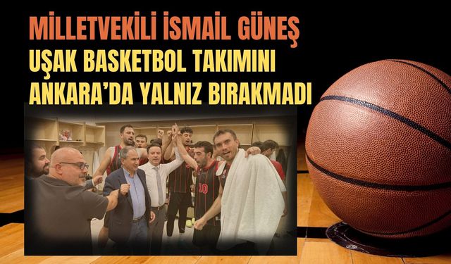 Milletvekili İsmail Güneş, Uşak Basketbol Takımını Ankara’da Yalnız Bırakmadı