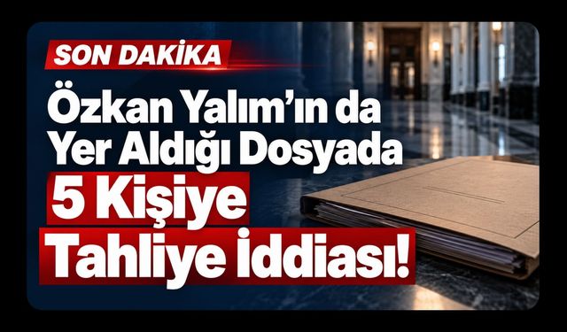 Özkan Yalım’ın da Yer Aldığı Dosyada 5 Kişiye Tahliye İddiası!