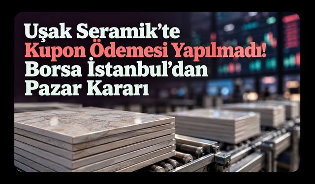 Uşak Seramik’te Kupon Ödemesi Yapılmadı! Borsa İstanbul’dan Pazar Kararı