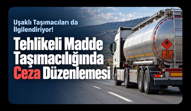 Uşaklı Taşımacıları da İlgilendiriyor! Tehlikeli Madde Taşımacılığında Ceza Düzenlemesi