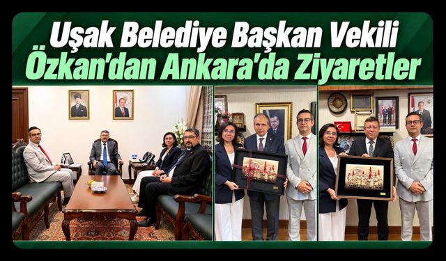 Uşak Belediye Başkan Vekili Özkan’dan Ankara’da Ziyaretler