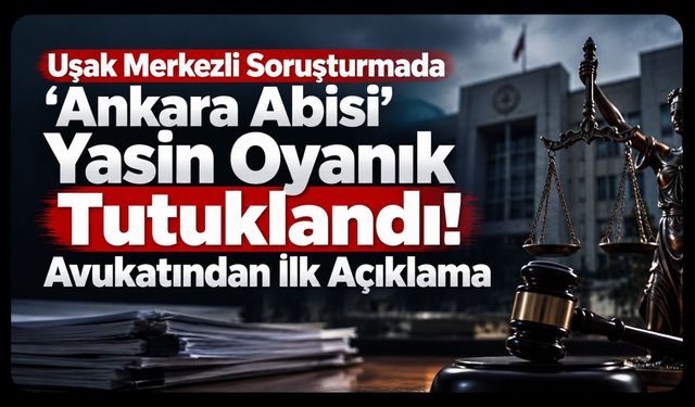 Uşak Merkezli Soruşturmada 'Ankara Abisi' Yasin Oyanık Tutuklandı! Avukatından İlk Açıklama