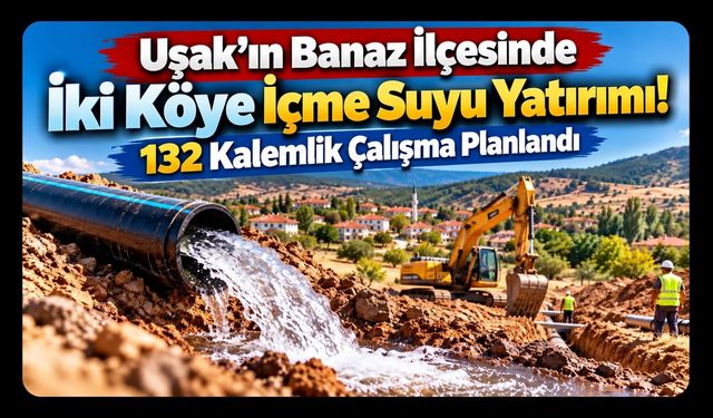 Uşak’ın Banaz İlçesinde İki Köye İçme Suyu Yatırımı! 132 Kalemlik Çalışma Planlandı