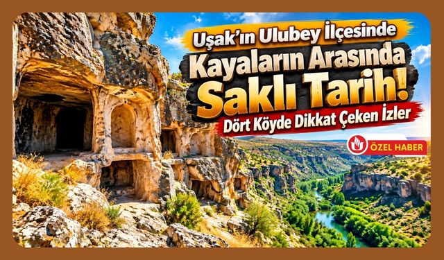 Uşak’ın Ulubey İlçesinde Kayaların Arasında Saklı Tarih! Dört Köyde Dikkat Çeken İzler