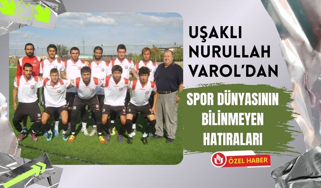 Uşaklı Nurullah Varol’dan Spor Dünyasının Bilinmeyen Hatıraları