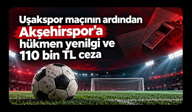 Uşakspor maçının ardından Akşehirspor’a hükmen yenilgi ve 110 bin TL ceza