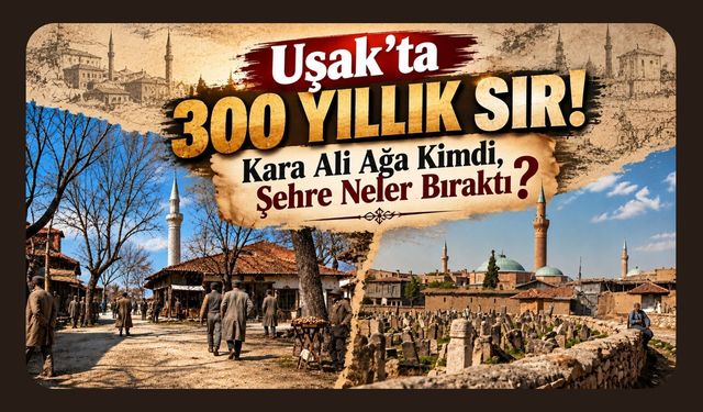 Uşak’ta 300 Yıllık Sır! Kara Ali Ağa Kimdi, Şehre Neler Bıraktı?