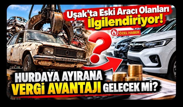 Uşak’ta Eski Aracı Olanları İlgilendiriyor! Hurdaya Ayırana Vergi Avantajı Gelecek Mi?