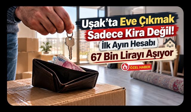 Uşak’ta Eve Çıkmak Sadece Kira Değil! İlk Ayın Hesabı 67 Bin Lirayı Aşıyor