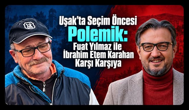 Uşak’ta Seçim Öncesi Polemik: Fuat Yılmaz ile İbrahim Etem Karahan Karşı Karşıya
