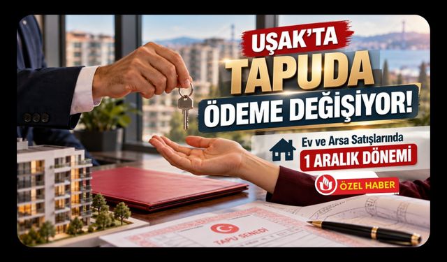 Uşak’ta Tapuda Ödeme Değişiyor! Ev ve Arsa Satışlarında 1 Aralık Dönemi