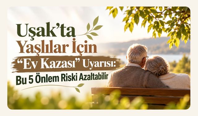 Uşak’ta Yaşlılar İçin “Ev Kazası” Uyarısı: Bu 5 Önlem Riski Azaltabilir