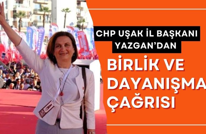 CHP Uşak İl Başkanı Yazgan’dan Birlik ve Dayanışma Çağrısı