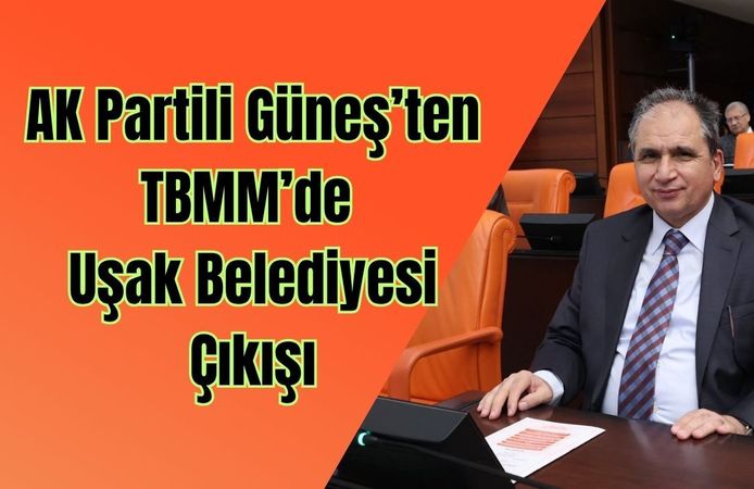 AK Partili Güneş’ten TBMM’de Uşak Belediyesi Çıkışı