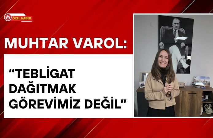 Muhtar Varol: “Tebligat Dağıtmak Görevimiz Değil”