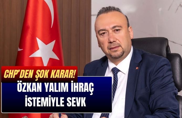 CHP’den Şok Karar! Özkan Yalım İhraç İstemiyle Sevk