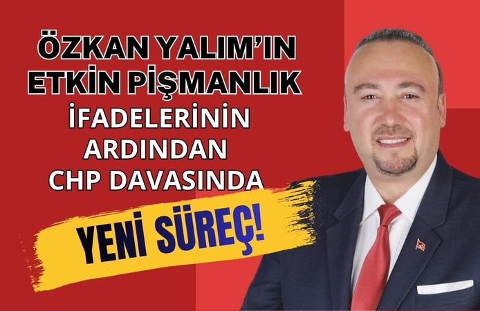 Özkan Yalım’ın Etkin Pişmanlık İfadelerinin Ardından CHP Davasında Yeni Süreç!