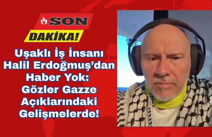 Uşaklı İş İnsanı Halil Erdoğmuş’dan Haber Yok: Gözler Gazze Açıklarındaki Gelişmelerde!