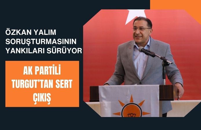 Özkan Yalım Soruşturmasının Yankıları Sürüyor, AK Partili Turgut’tan Sert Çıkış
