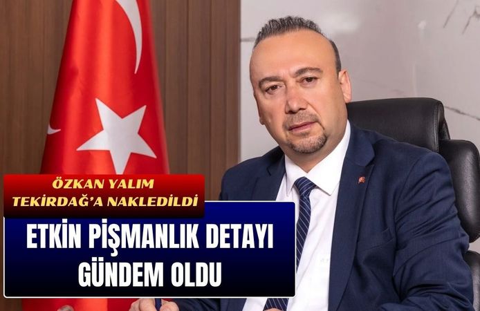 Özkan Yalım Tekirdağ’a Nakledildi, Etkin Pişmanlık Detayı Gündem Oldu