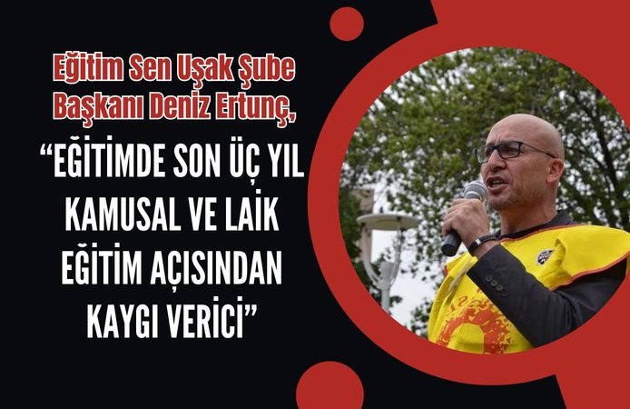 Eğitim Sen Uşak Şube Başkanı Deniz Ertunç: “Eğitimde Son Üç Yıl Kamusal ve Laik Eğitim Açısından Kaygı Verici”