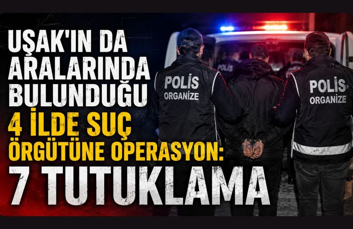 Uşak'ın da Aralarında Bulunduğu 4 İlde Suç Örgütüne Operasyon: 7 Tutuklama