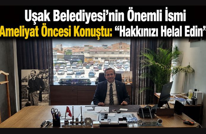 Uşak Belediyesi'nin Önemli İsmi Ameliyat Öncesi Konuştu: “Hakkınızı Helal Edin”