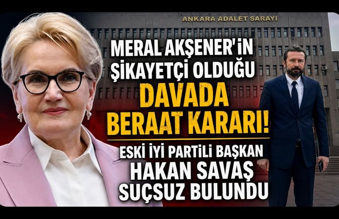 Meral Akşener'in Şikayetçi Olduğu Davada Beraat Kararı! Eski İYİ Partili Başkan Hakan Savaş Suçsuz Bulundu