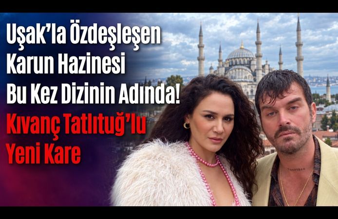 Uşak’la Özdeşleşen Karun Hazinesi Bu Kez Dizinin Adında! Kıvanç Tatlıtuğ’lu Yeni Kare