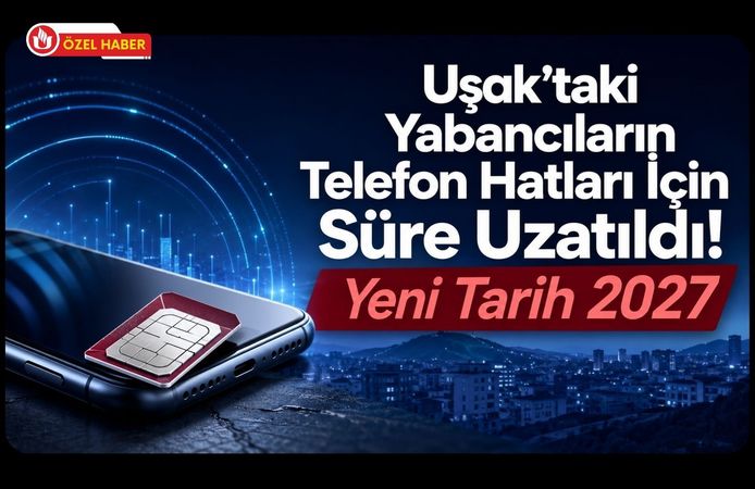 Uşak’taki Yabancıların Telefon Hatları İçin Süre Uzatıldı! Yeni Tarih 2027