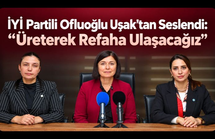 İYİ Partili Ofluoğlu Uşak’tan Seslendi: “Üreterek Refaha Ulaşacağız”